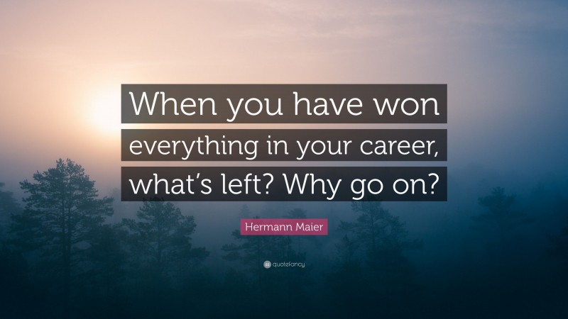 Hermann Maier Quote: “When you have won everything in your career, what’s left? Why go on?”