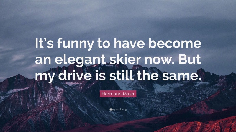 Hermann Maier Quote: “It’s funny to have become an elegant skier now. But my drive is still the same.”