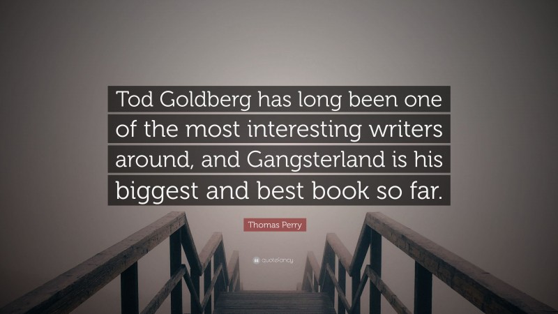 Thomas Perry Quote: “Tod Goldberg has long been one of the most interesting writers around, and Gangsterland is his biggest and best book so far.”