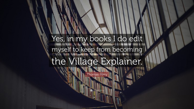 Thomas Perry Quote: “Yes, in my books I do edit myself to keep from becoming the Village Explainer.”