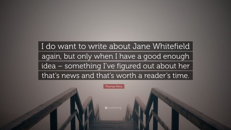 Thomas Perry Quote: “I do want to write about Jane Whitefield again, but only when I have a good enough idea – something I’ve figured out about her that’s news and that’s worth a reader’s time.”