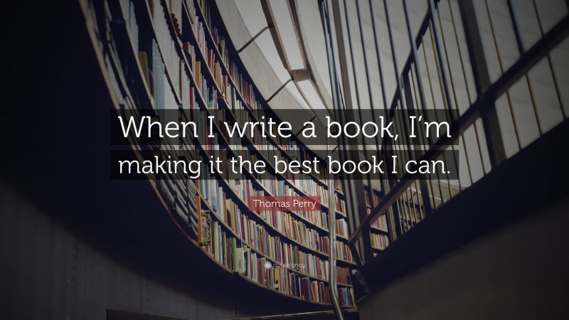 Thomas Perry Quote: “When I write a book, I’m making it the best book I can.”