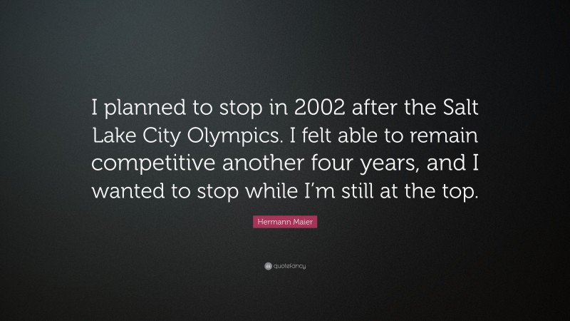 Hermann Maier Quote: “I planned to stop in 2002 after the Salt Lake City Olympics. I felt able to remain competitive another four years, and I wanted to stop while I’m still at the top.”