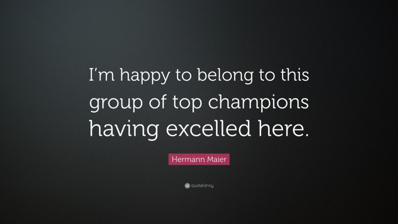 Hermann Maier Quote: “I’m happy to belong to this group of top champions having excelled here.”