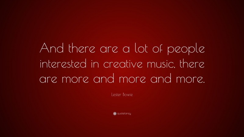 Lester Bowie Quote: “And there are a lot of people interested in creative music, there are more and more and more.”