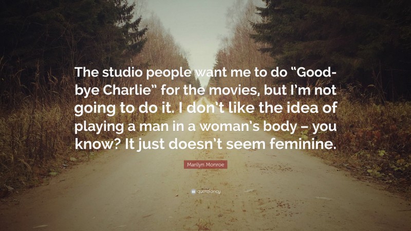 Marilyn Monroe Quote: “The studio people want me to do “Good-bye Charlie” for the movies, but I’m not going to do it. I don’t like the idea of playing a man in a woman’s body – you know? It just doesn’t seem feminine.”