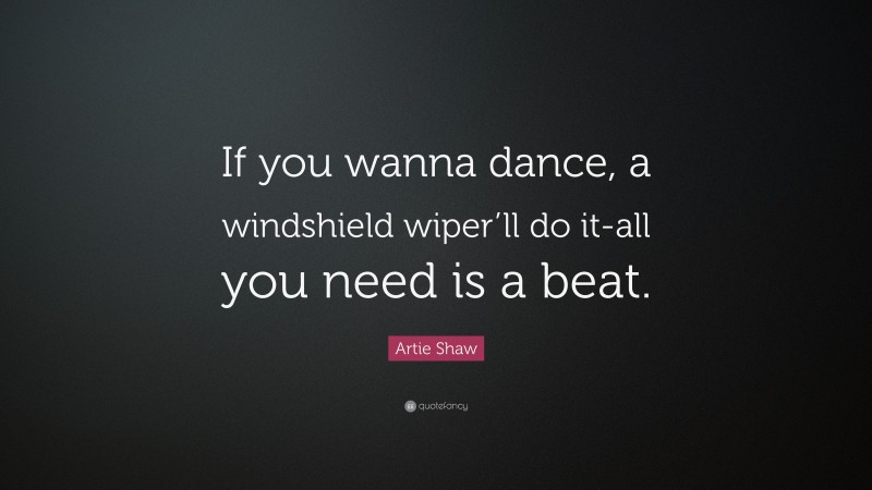 Artie Shaw Quote: “If you wanna dance, a windshield wiper’ll do it-all you need is a beat.”