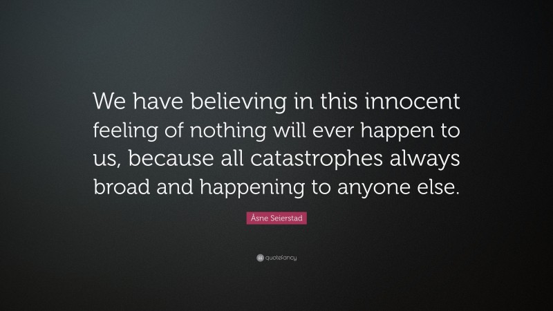 Åsne Seierstad Quote: “We have believing in this innocent feeling of nothing will ever happen to us, because all catastrophes always broad and happening to anyone else.”