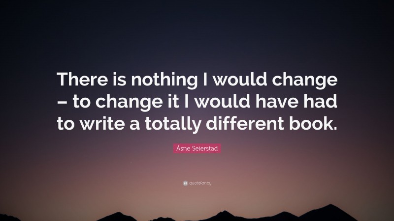 Åsne Seierstad Quote: “There is nothing I would change – to change it I would have had to write a totally different book.”