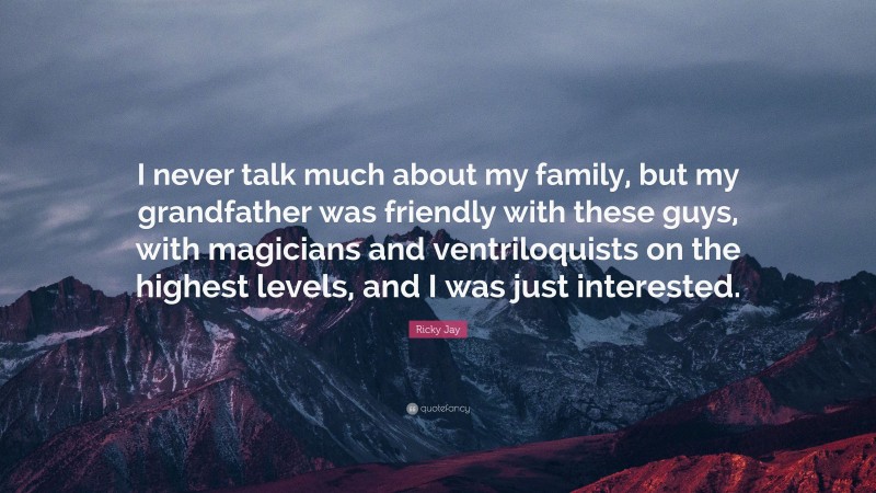 Ricky Jay Quote: “I never talk much about my family, but my grandfather was friendly with these guys, with magicians and ventriloquists on the highest levels, and I was just interested.”