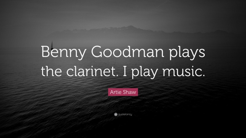 Artie Shaw Quote: “Benny Goodman plays the clarinet. I play music.”