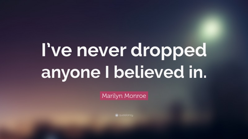 Marilyn Monroe Quote: “I’ve never dropped anyone I believed in.”