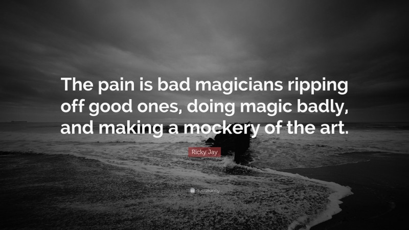 Ricky Jay Quote: “The pain is bad magicians ripping off good ones, doing magic badly, and making a mockery of the art.”