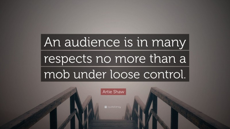 Artie Shaw Quote: “An audience is in many respects no more than a mob under loose control.”