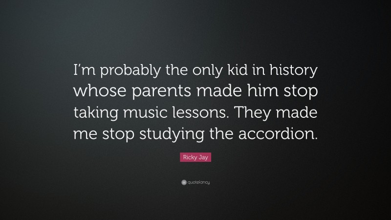 Ricky Jay Quote: “I’m probably the only kid in history whose parents made him stop taking music lessons. They made me stop studying the accordion.”