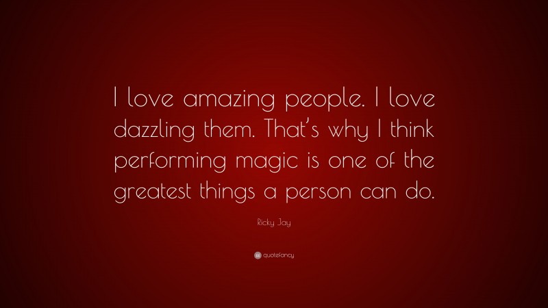 Ricky Jay Quote: “I love amazing people. I love dazzling them. That’s why I think performing magic is one of the greatest things a person can do.”