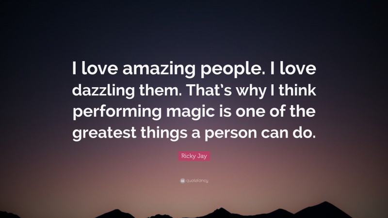 Ricky Jay Quote: “I love amazing people. I love dazzling them. That’s why I think performing magic is one of the greatest things a person can do.”