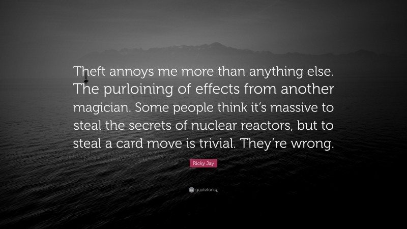 Ricky Jay Quote: “Theft annoys me more than anything else. The purloining of effects from another magician. Some people think it’s massive to steal the secrets of nuclear reactors, but to steal a card move is trivial. They’re wrong.”