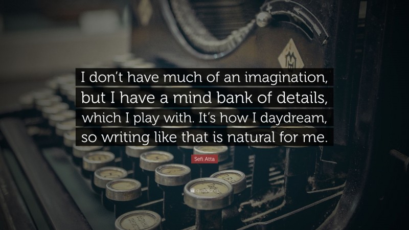 Sefi Atta Quote: “I don’t have much of an imagination, but I have a mind bank of details, which I play with. It’s how I daydream, so writing like that is natural for me.”