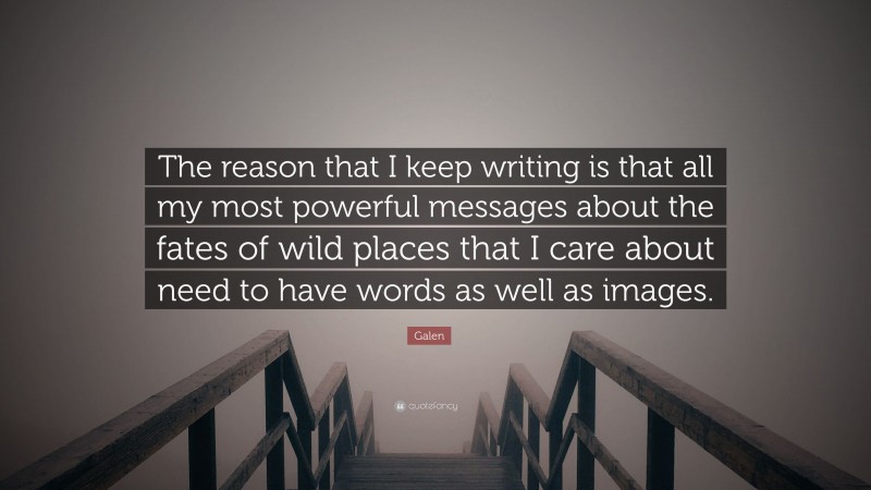Galen Quote: “The reason that I keep writing is that all my most powerful messages about the fates of wild places that I care about need to have words as well as images.”