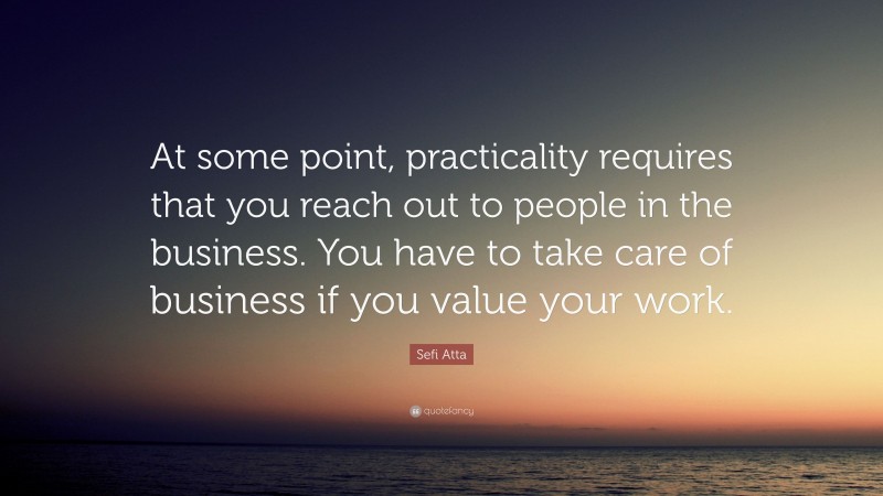 Sefi Atta Quote: “At some point, practicality requires that you reach out to people in the business. You have to take care of business if you value your work.”