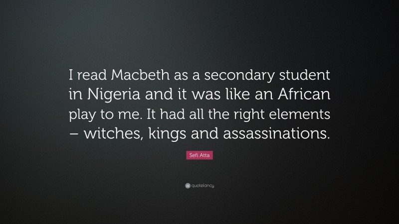 Sefi Atta Quote: “I read Macbeth as a secondary student in Nigeria and it was like an African play to me. It had all the right elements – witches, kings and assassinations.”