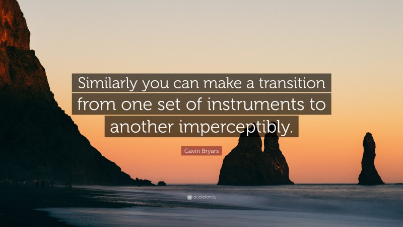 Gavin Bryars Quote: “Similarly you can make a transition from one set of instruments to another imperceptibly.”