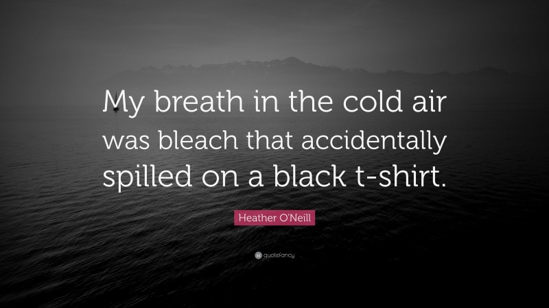 Heather O'Neill Quote: “My breath in the cold air was bleach that accidentally spilled on a black t-shirt.”