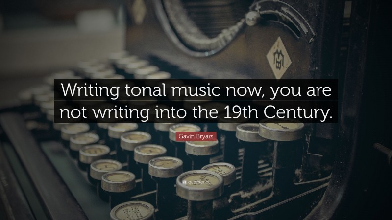 Gavin Bryars Quote: “Writing tonal music now, you are not writing into the 19th Century.”