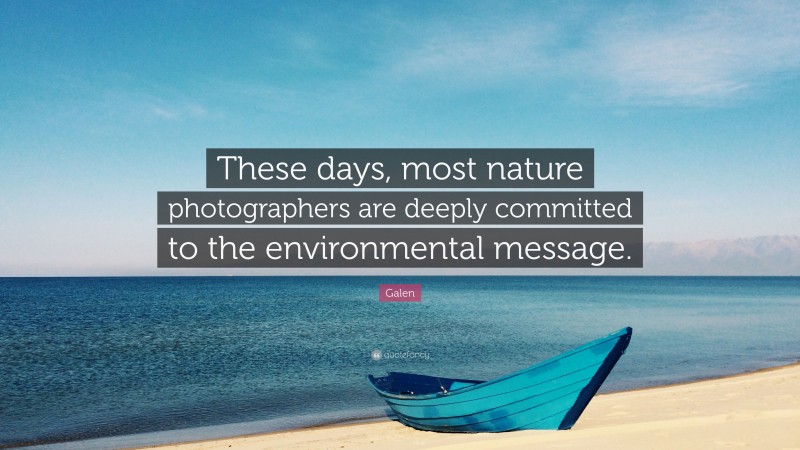 Galen Quote: “These days, most nature photographers are deeply committed to the environmental message.”