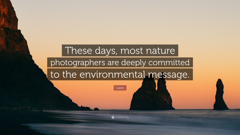Galen Quote: “These days, most nature photographers are deeply committed to the environmental message.”