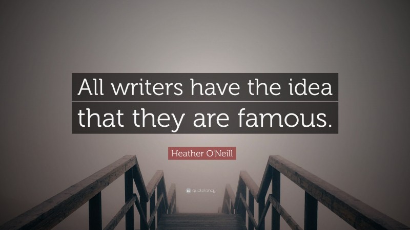 Heather O'Neill Quote: “All writers have the idea that they are famous.”