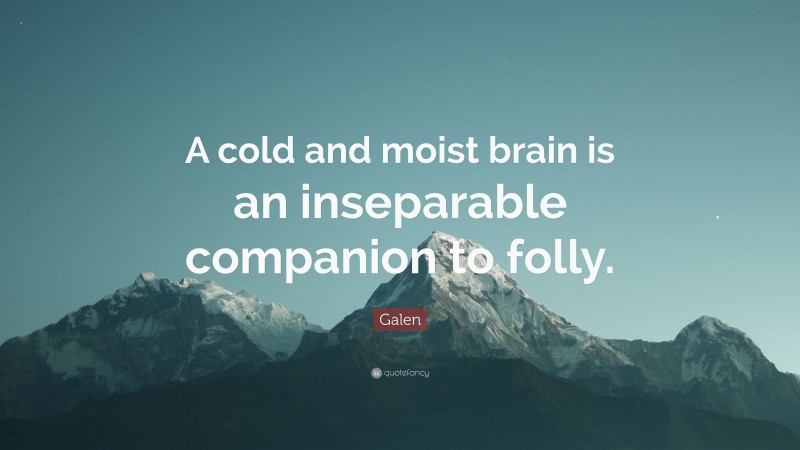 Galen Quote: “A cold and moist brain is an inseparable companion to folly.”