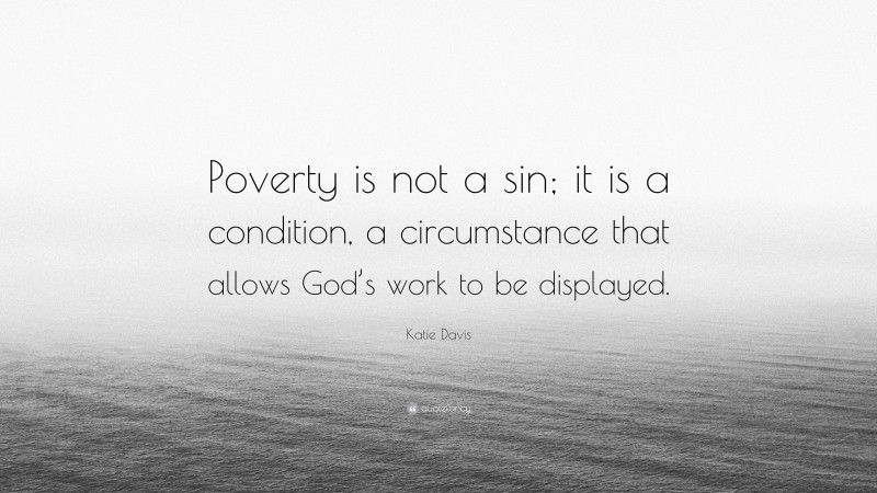 Katie Davis Quote: “Poverty is not a sin; it is a condition, a circumstance that allows God’s work to be displayed.”