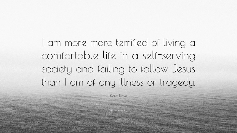 Katie Davis Quote: “I am more more terrified of living a comfortable life in a self-serving society and failing to follow Jesus than I am of any illness or tragedy.”