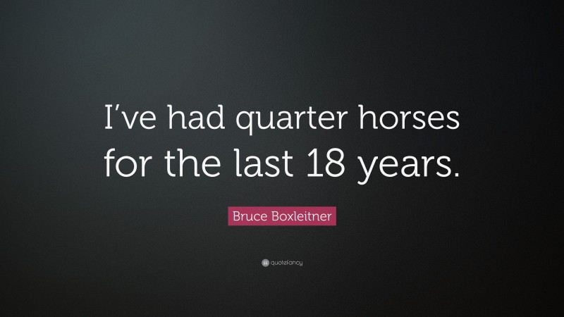 Bruce Boxleitner Quote: “I’ve had quarter horses for the last 18 years.”