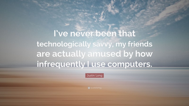 Justin Long Quote: “I’ve never been that technologically savvy, my friends are actually amused by how infrequently I use computers.”