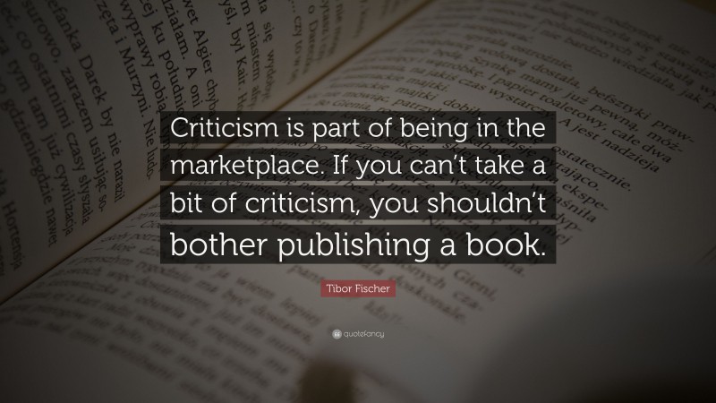 Tibor Fischer Quote: “Criticism is part of being in the marketplace. If you can’t take a bit of criticism, you shouldn’t bother publishing a book.”