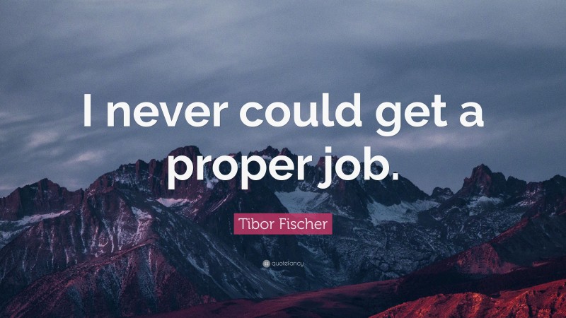 Tibor Fischer Quote: “I never could get a proper job.”