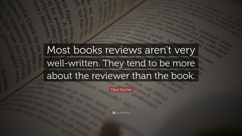 Tibor Fischer Quote: “Most books reviews aren’t very well-written. They tend to be more about the reviewer than the book.”