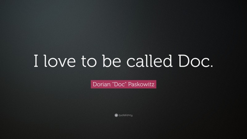 Dorian "Doc" Paskowitz Quote: “I love to be called Doc.”