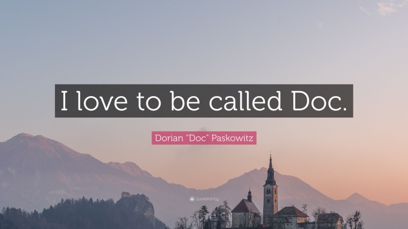 Dorian "Doc" Paskowitz Quote: “I love to be called Doc.”