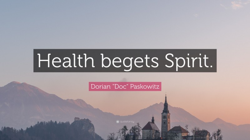 Dorian "Doc" Paskowitz Quote: “Health begets Spirit.”