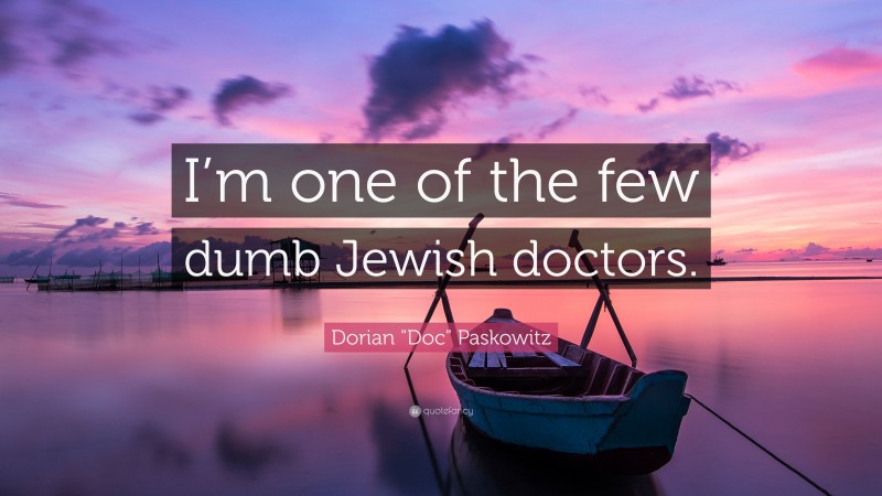 Dorian "Doc" Paskowitz Quote: “I’m one of the few dumb Jewish doctors.”