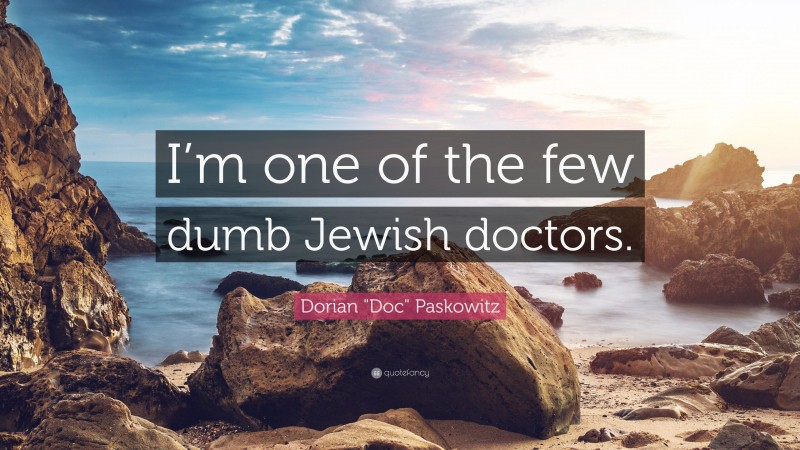 Dorian "Doc" Paskowitz Quote: “I’m one of the few dumb Jewish doctors.”
