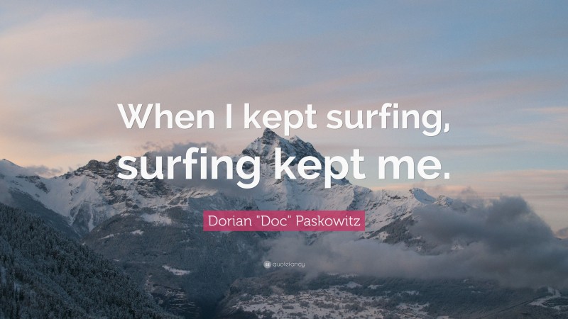 Dorian "Doc" Paskowitz Quote: “When I kept surfing, surfing kept me.”