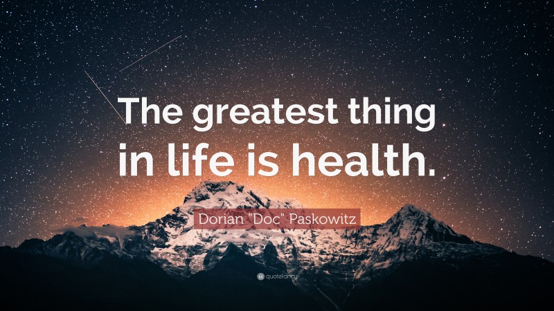 Dorian "Doc" Paskowitz Quote: “The greatest thing in life is health.”