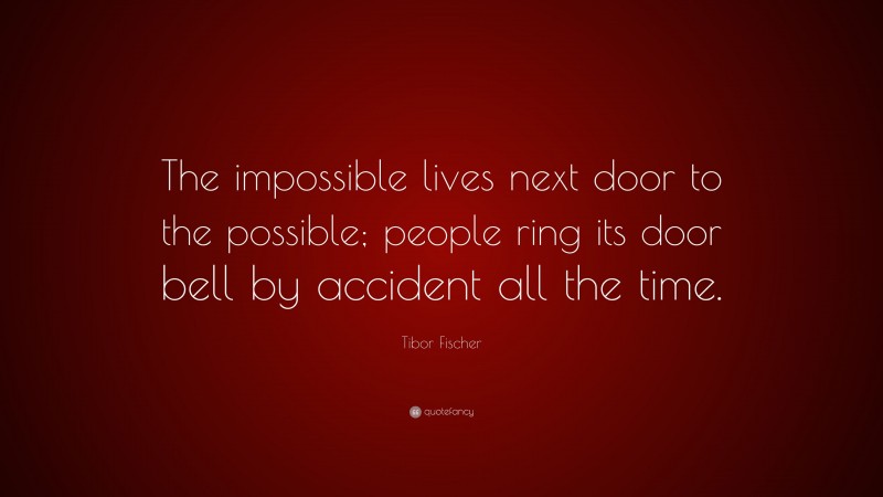 Tibor Fischer Quote: “The impossible lives next door to the possible; people ring its door bell by accident all the time.”