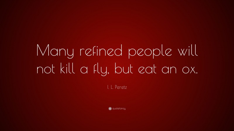 I. L. Peretz Quote: “Many refined people will not kill a fly, but eat an ox.”
