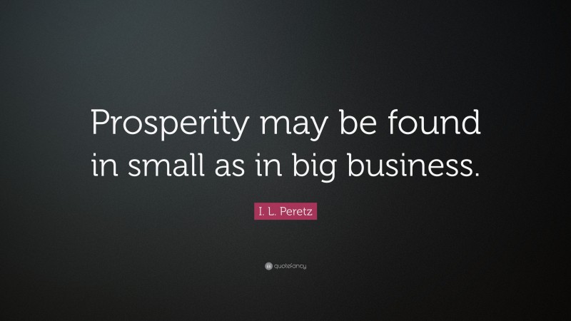 I. L. Peretz Quote: “Prosperity may be found in small as in big business.”